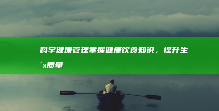 科学健康管理：掌握健康饮食知识，提升生活质量指南